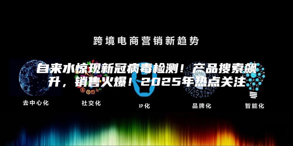 自来水惊现新冠病毒检测！产品搜索飙升，销售火爆！2025年热点关注