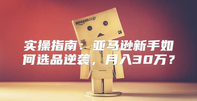 实操指南：亚马逊新手如何选品逆袭，月入30万？