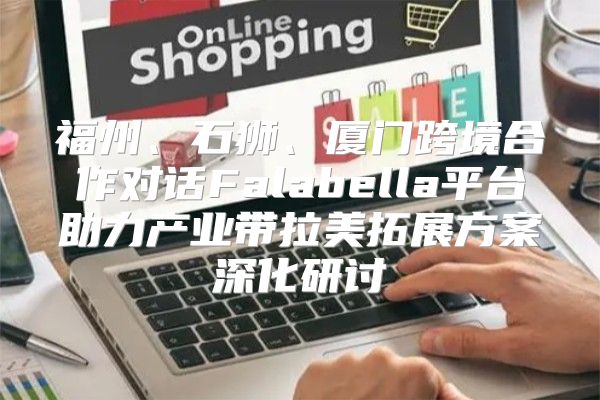 福州、石狮、厦门跨境合作对话Falabella平台助力产业带拉美拓展方案深化研讨