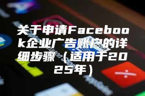 关于申请Facebook企业广告账户的详细步骤适用于2025年