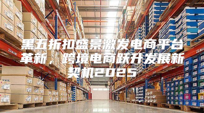 黑五折扣盛景激发电商平台革新，跨境电商跃升发展新契机2025