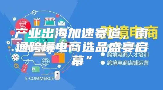 产业出海加速赛道，南通跨境电商选品盛宴启幕”