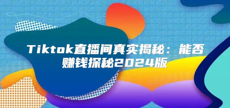 Tiktok直播间真实揭秘：能否赚钱探秘2025版