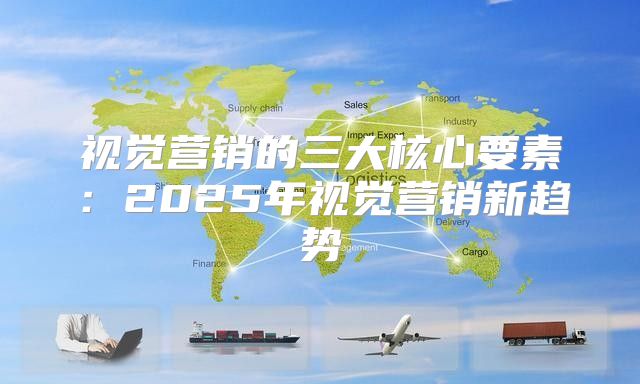 视觉营销的三大核心要素：2025年视觉营销新趋势