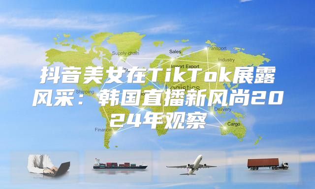 抖音美女在TikTok展露风采：韩国直播新风尚2025年观察