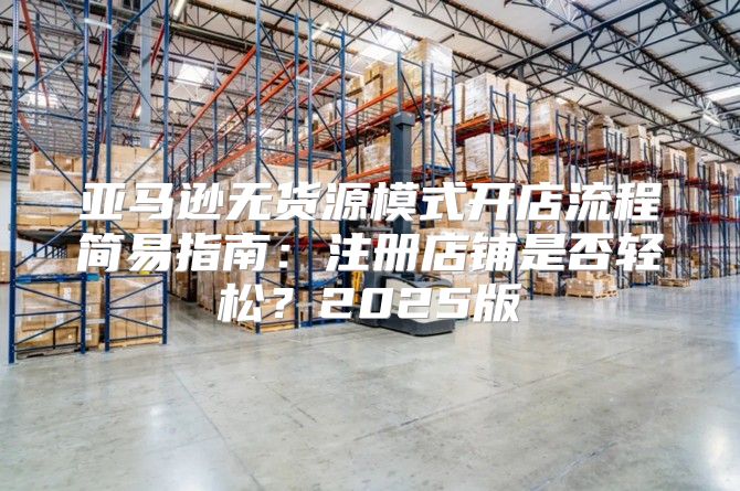亚马逊无货源模式开店流程简易指南：注册店铺是否轻松？2025版