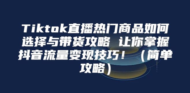 Tiktok直播热门商品如何选择与带货攻略 让你掌握抖音流量变现技巧！简单攻略
