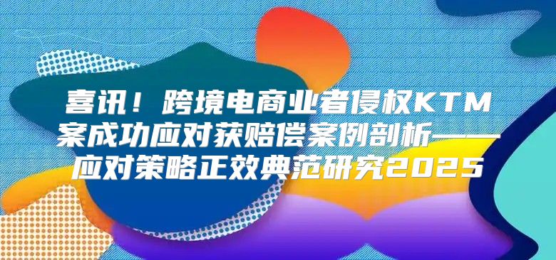 喜讯！跨境电商业者侵权KTM案成功应对获赔偿案例剖析——应对策略正效典范研究2025
