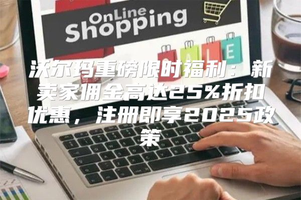 沃尔玛重磅限时福利：新卖家佣金高达25%折扣优惠，注册即享2025政策