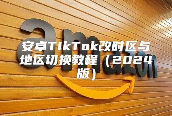 安卓TikTok改时区与地区切换教程2025版
