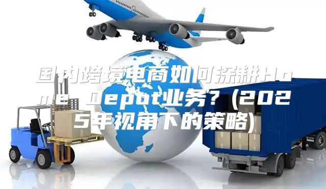 国内跨境电商如何深耕Home Depot业务？(2025年视角下的策略)
