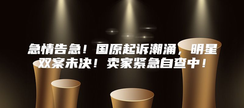 急情告急！国原起诉潮涌，明星双案未决！卖家紧急自查中！