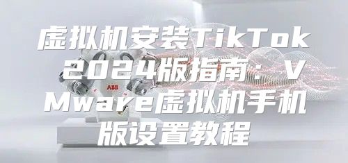 虚拟机安装TikTok 2025版指南：VMware虚拟机手机版设置教程