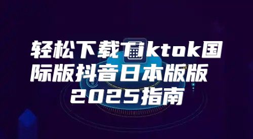 轻松下载Tiktok国际版抖音日本版版 2025指南