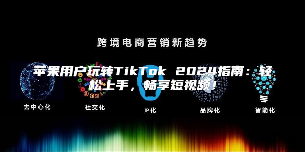 苹果用户玩转TikTok 2025指南：轻松上手，畅享短视频！