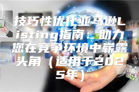 技巧性优化亚马逊Listing指南：助力您在竞争环境中崭露头角适用于2025年