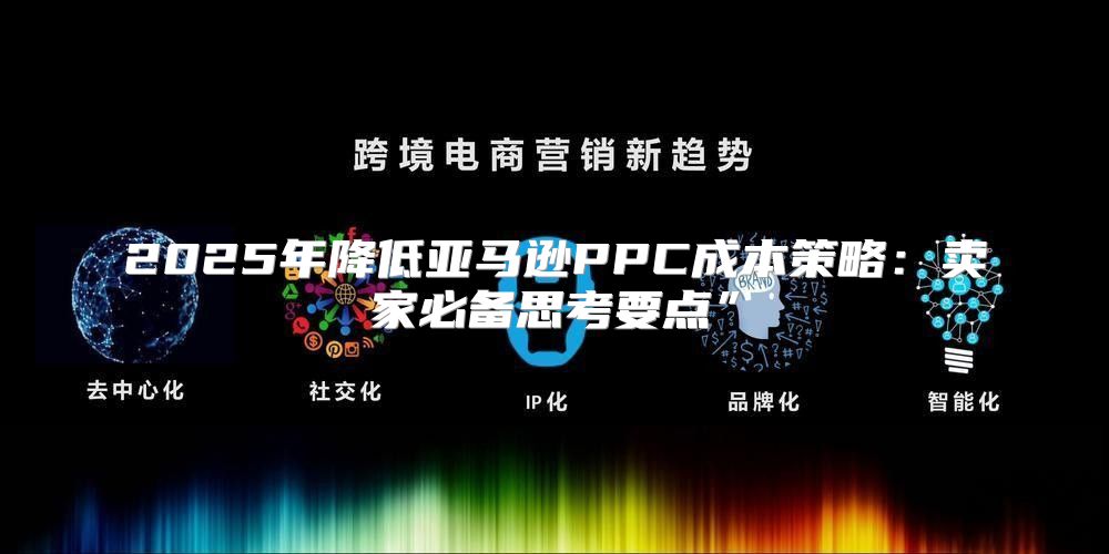 2025年降低亚马逊PPC成本策略：卖家必备思考要点”