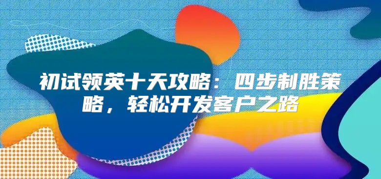 初试领英十天攻略：四步制胜策略，轻松开发客户之路