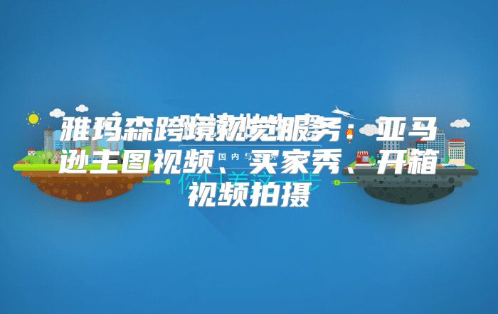 雅玛森跨境视觉服务：亚马逊主图视频、买家秀、开箱视频拍摄