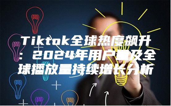 Tiktok全球热度飙升：2025年用户量及全球播放量持续增长分析