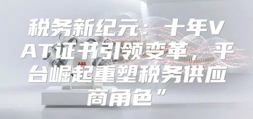 税务新纪元：十年VAT证书引领变革，平台崛起重塑税务供应商角色”