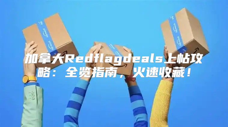 加拿大Redflagdeals上帖攻略：全览指南，火速收藏！