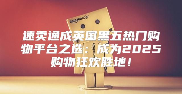 速卖通成英国黑五热门购物平台之选：成为2025购物狂欢胜地！
