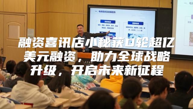 融资喜讯店小秘获D轮超亿美元融资，助力全球战略升级，开启未来新征程