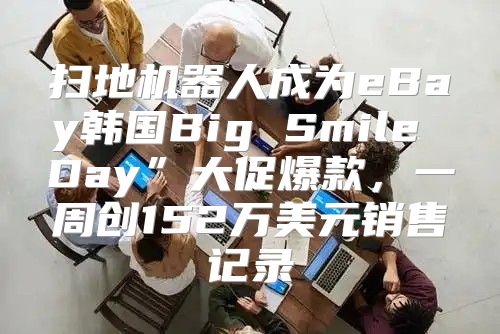 扫地机器人成为eBay韩国Big Smile Day”大促爆款，一周创152万美元销售记录