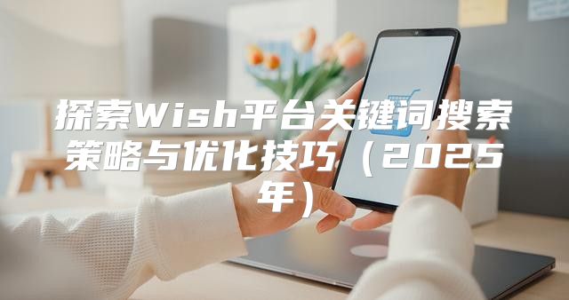 探索Wish平台关键词搜索策略与优化技巧2025年