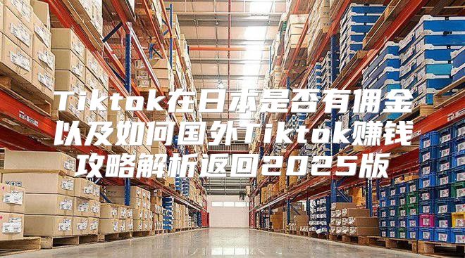 Tiktok在日本是否有佣金以及如何国外Tiktok赚钱攻略解析返回2025版