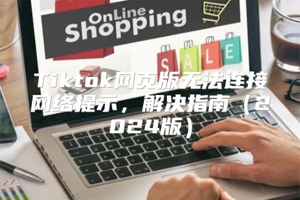 Tiktok网页版无法连接网络提示，解决指南2025版