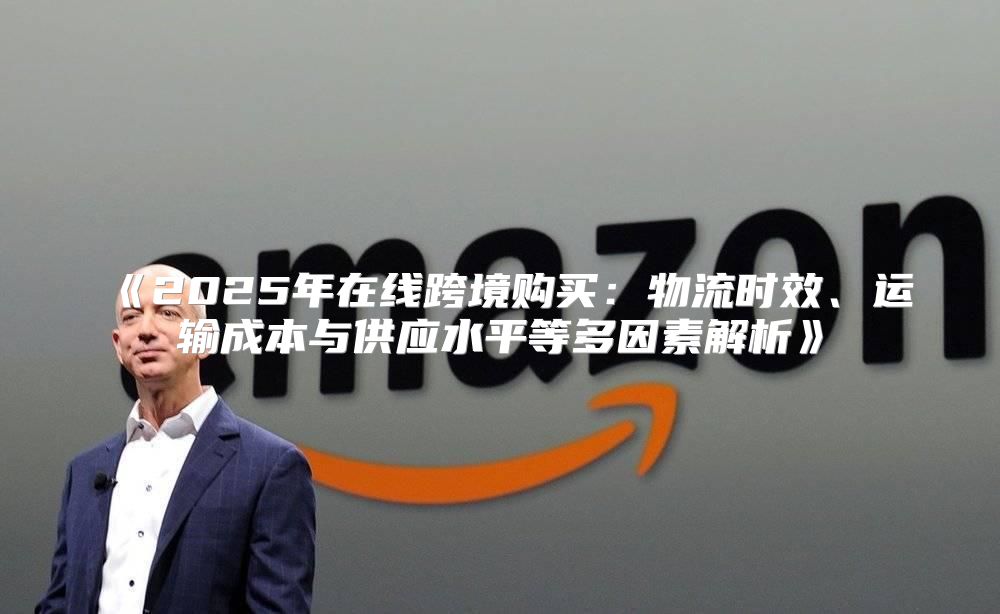 2025年在线跨境购买：物流时效、运输成本与供应水平等多因素解析