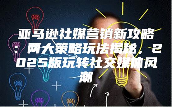 亚马逊社媒营销新攻略：两大策略玩法揭秘，2025版玩转社交媒体风潮