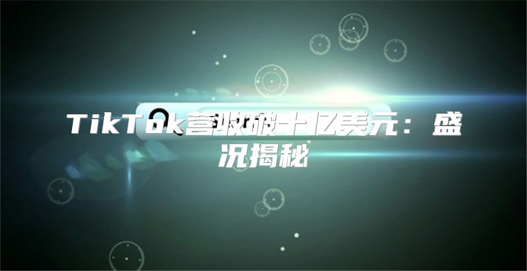 TikTok营收破十亿美元：盛况揭秘