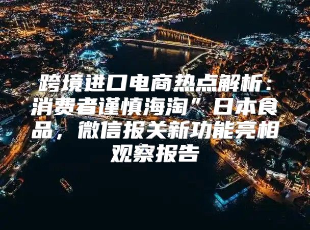 跨境进口电商热点解析：消费者谨慎海淘”日本食品，微信报关新功能亮相观察报告