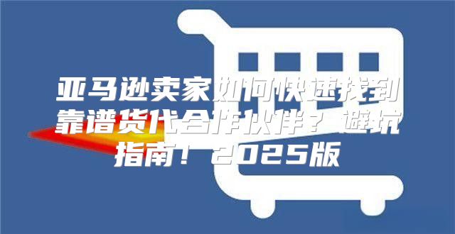 亚马逊卖家如何快速找到靠谱货代合作伙伴？避坑指南！2025版