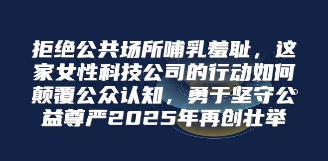 拒绝公共场所哺乳羞耻，这家女性科技公司的行动如何颠覆公众认知，勇于坚守公益尊严2025年再创壮举