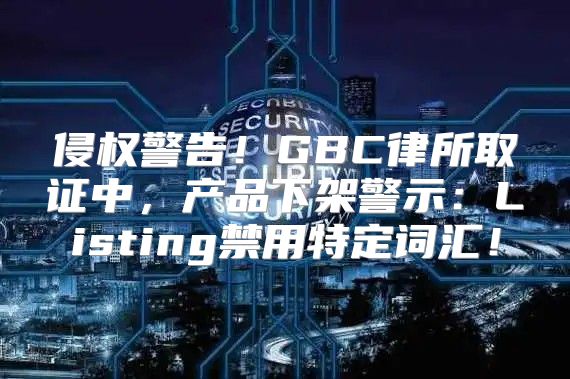 侵权警告！GBC律所取证中，产品下架警示：Listing禁用特定词汇！