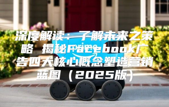 深度解读：了解未来之策略 揭秘Facebook广告四大核心概念塑造营销蓝图2025版