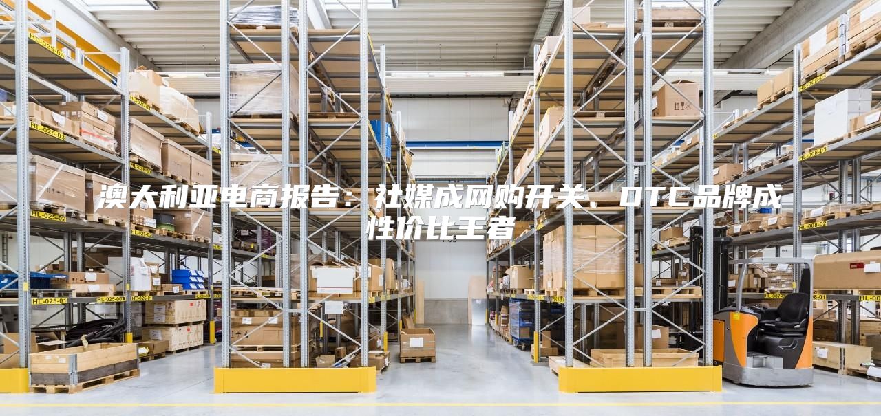 澳大利亚电商报告：社媒成网购开关、DTC品牌成性价比王者