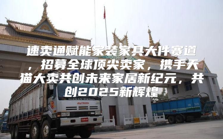 速卖通赋能家装家具大件赛道，招募全球顶尖卖家，携手天猫大卖共创未来家居新纪元，共创2025新辉煌