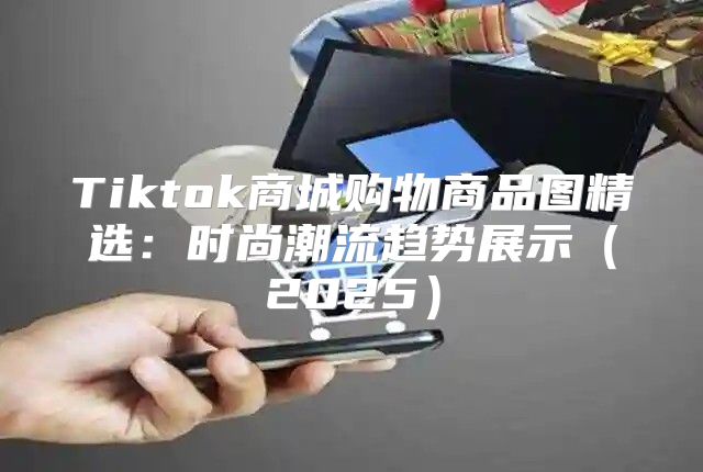 Tiktok商城购物商品图精选：时尚潮流趋势展示2025