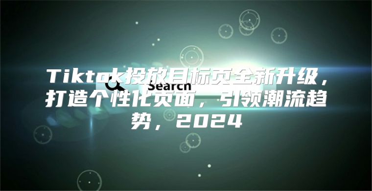 Tiktok投放目标页全新升级，打造个性化页面，引领潮流趋势，2025