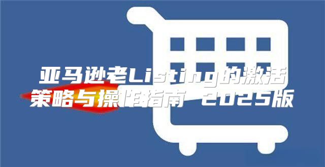 亚马逊老Listing的激活策略与操作指南 2025版