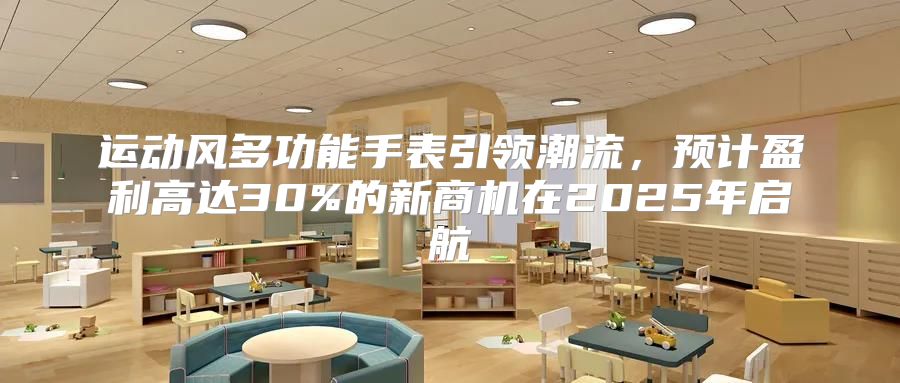 运动风多功能手表引领潮流，预计盈利高达30%的新商机在2025年启航
