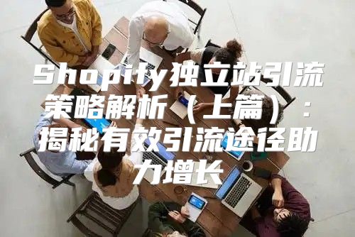 Shopify独立站引流策略解析上篇：揭秘有效引流途径助力增长