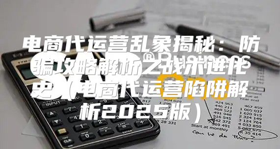 电商代运营乱象揭秘：防骗攻略解析之战术进化史电商代运营陷阱解析2025版