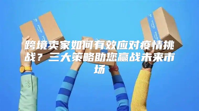 跨境卖家如何有效应对疫情挑战？三大策略助您赢战未来市场