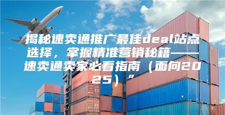 揭秘速卖通推广最佳deal站点选择，掌握精准营销秘籍——速卖通卖家必看指南面向2025”